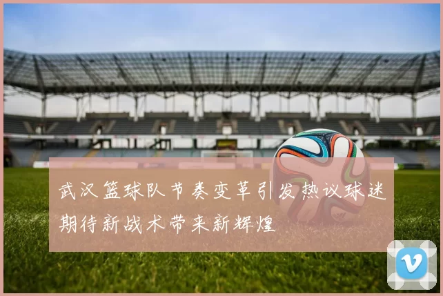 武汉篮球队节奏变革引发热议球迷期待新战术带来新辉煌