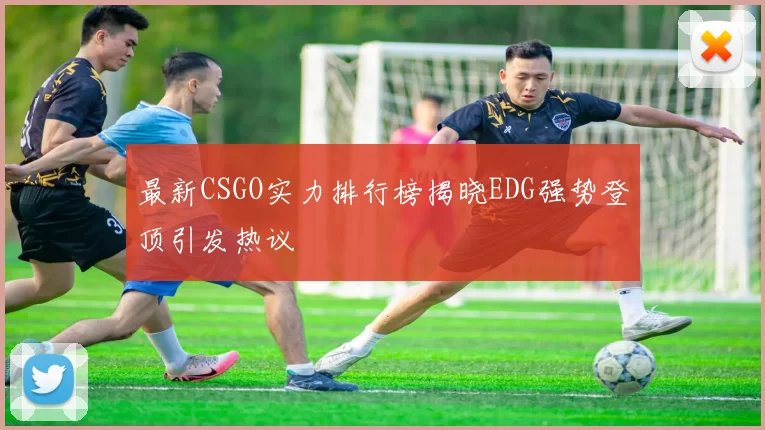最新CSGO实力排行榜揭晓EDG强势登顶引发热议