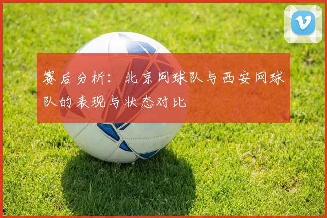 赛后分析：北京网球队与西安网球队的表现与状态对比