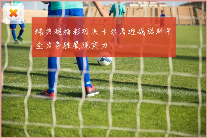 瑞典超精彩对决卡尔马迎战诺科平全力争胜展现实力