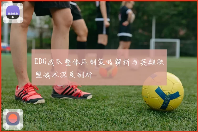 EDG战队整体压制策略解析与英雄联盟战术深度剖析