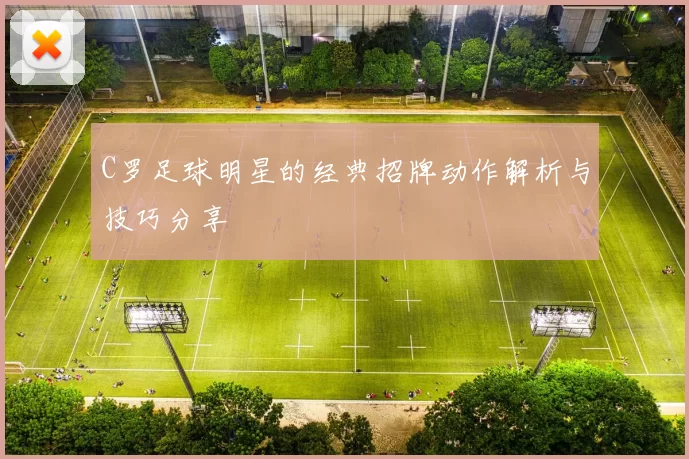 C罗足球明星的经典招牌动作解析与技巧分享