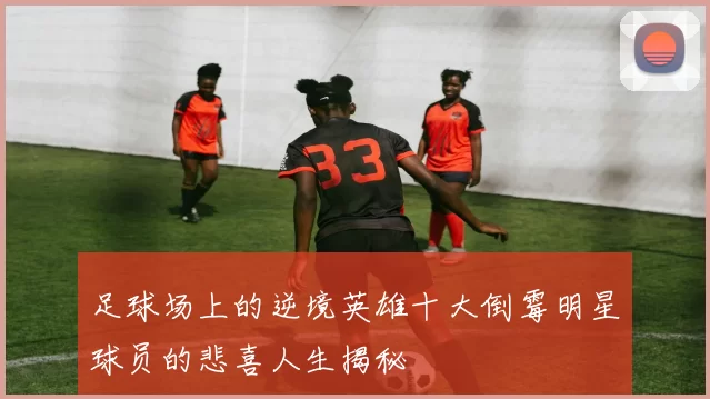 足球场上的逆境英雄十大倒霉明星球员的悲喜人生揭秘