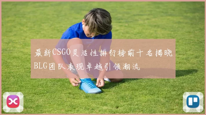 最新CSGO灵活性排行榜前十名揭晓BLG团队表现卓越引领潮流