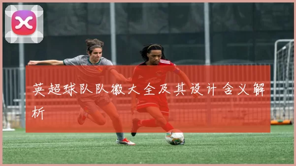 英超球队队徽大全及其设计含义解析