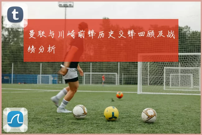 曼联与川崎前锋历史交锋回顾及战绩分析
