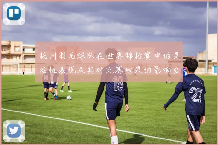 杭州羽毛球队在世界锦标赛中的灵活性表现及其对比赛结果的影响分析