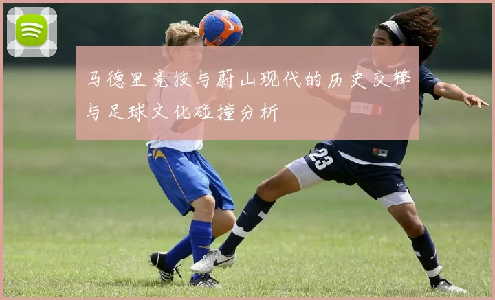 马德里竞技与蔚山现代的历史交锋与足球文化碰撞分析