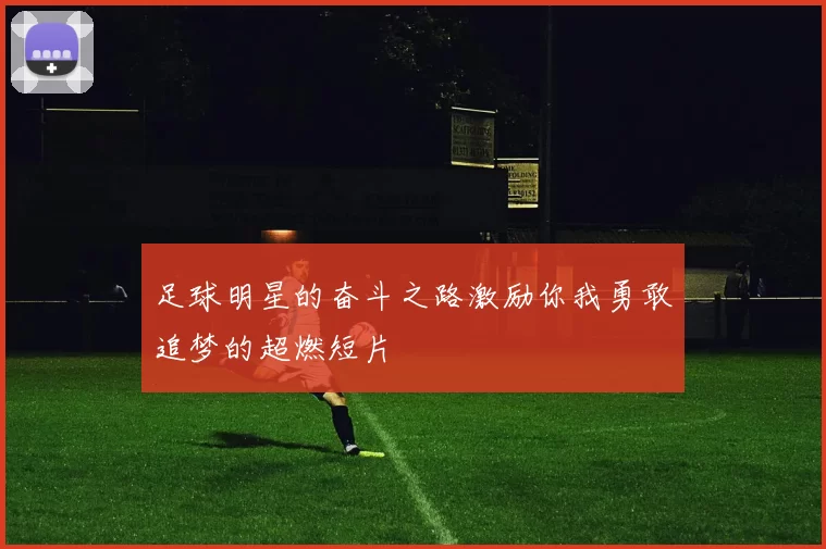 足球明星的奋斗之路激励你我勇敢追梦的超燃短片