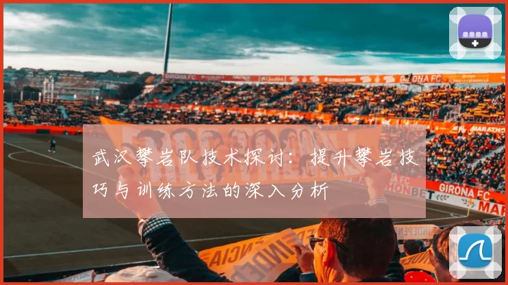 武汉攀岩队技术探讨：提升攀岩技巧与训练方法的深入分析