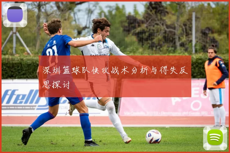 深圳篮球队快攻战术分析与得失反思探讨