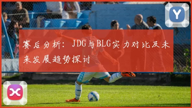 赛后分析：JDG与BLG实力对比及未来发展趋势探讨