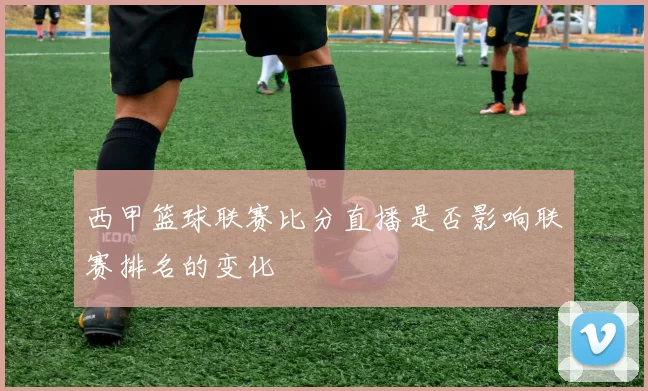 西甲篮球联赛比分直播是否影响联赛排名的变化