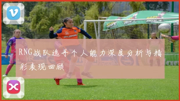 RNG战队选手个人能力深度分析与精彩表现回顾