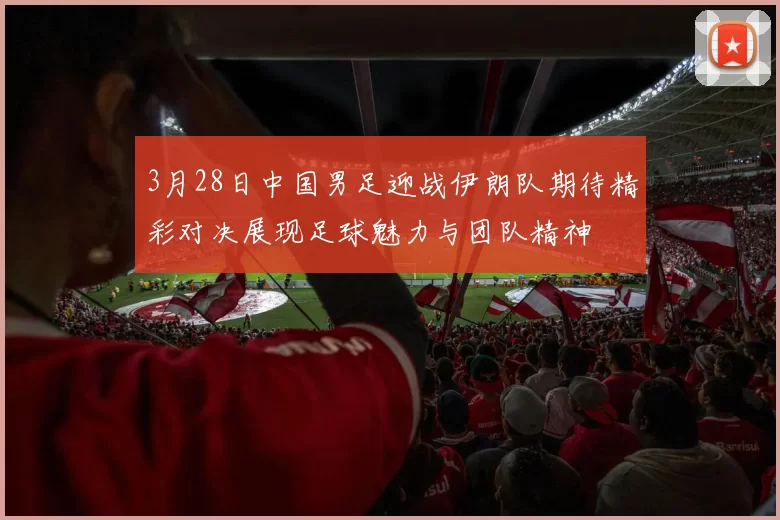 3月28日中国男足迎战伊朗队期待精彩对决展现足球魅力与团队精神