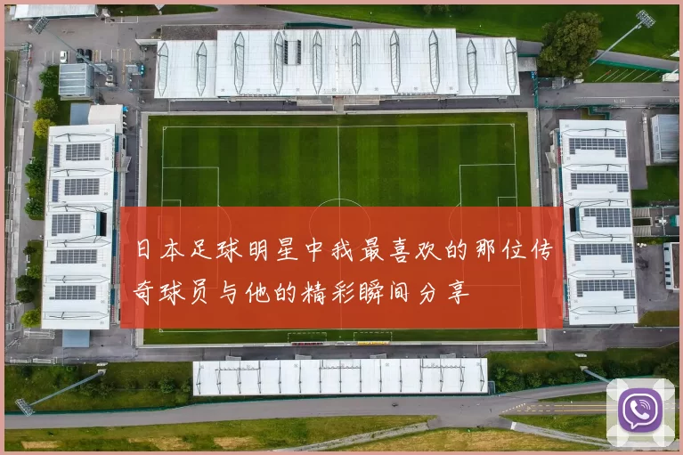 日本足球明星中我最喜欢的那位传奇球员与他的精彩瞬间分享