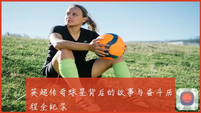 英超传奇球星背后的故事与奋斗历程全纪录