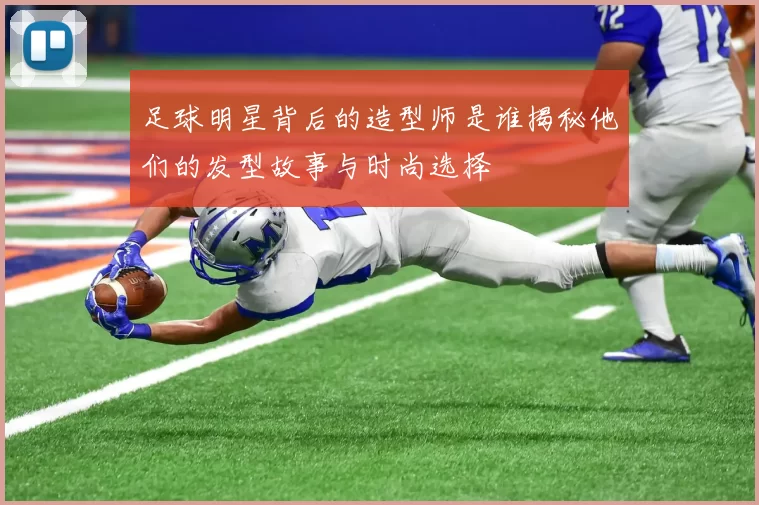 足球明星背后的造型师是谁揭秘他们的发型故事与时尚选择