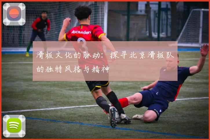 滑板文化的脉动：探寻北京滑板队的独特风格与精神