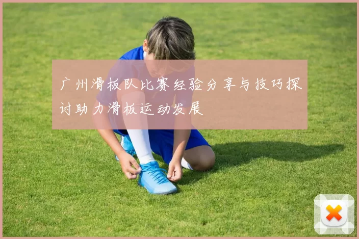 广州滑板队比赛经验分享与技巧探讨助力滑板运动发展