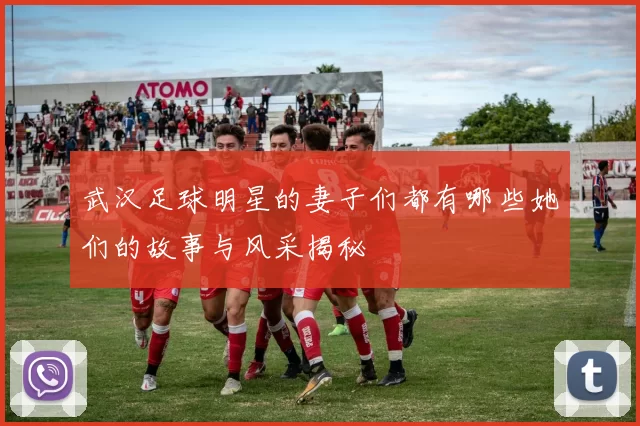 武汉足球明星的妻子们都有哪些她们的故事与风采揭秘