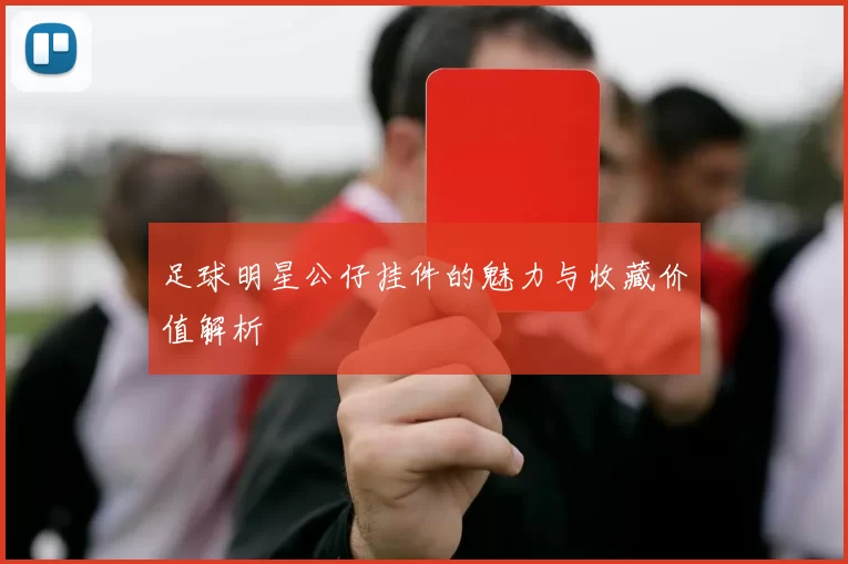 足球明星公仔挂件的魅力与收藏价值解析