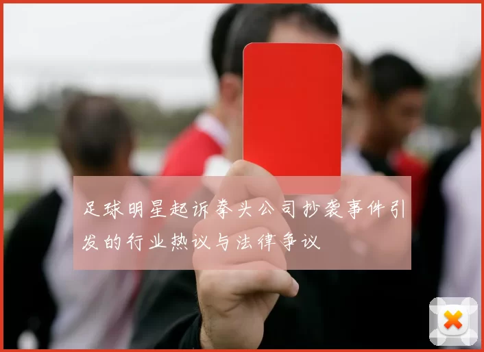 足球明星起诉拳头公司抄袭事件引发的行业热议与法律争议