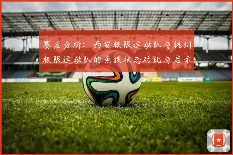 赛后分析：西安极限运动队与杭州极限运动队的竞技状态对比与启示