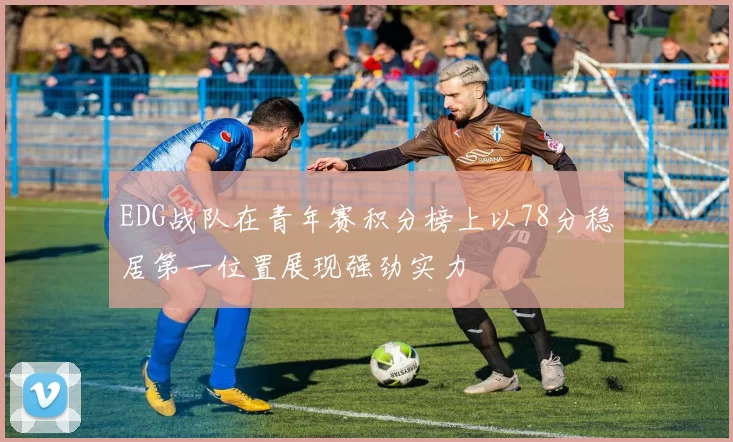 EDG战队在青年赛积分榜上以78分稳居第一位置展现强劲实力