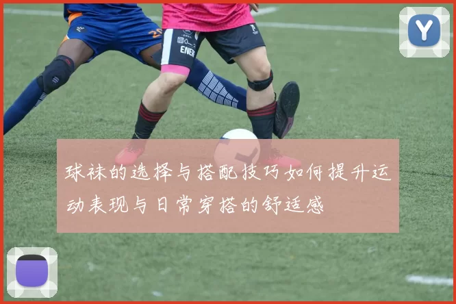 球袜的选择与搭配技巧如何提升运动表现与日常穿搭的舒适感