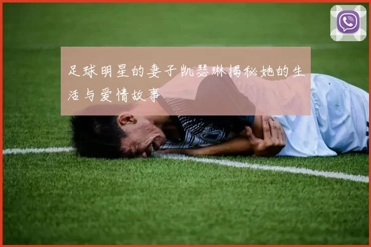 足球明星的妻子凯瑟琳揭秘她的生活与爱情故事