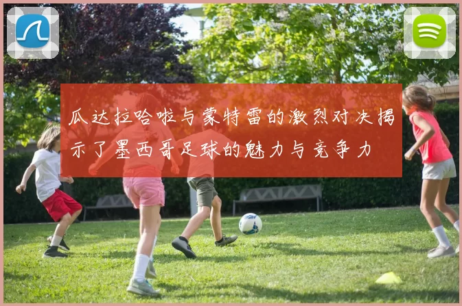 瓜达拉哈啦与蒙特雷的激烈对决揭示了墨西哥足球的魅力与竞争力