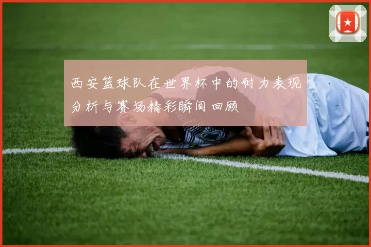 西安篮球队在世界杯中的耐力表现分析与赛场精彩瞬间回顾