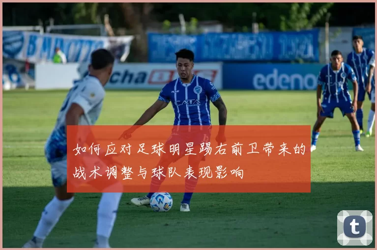 如何应对足球明星踢右前卫带来的战术调整与球队表现影响