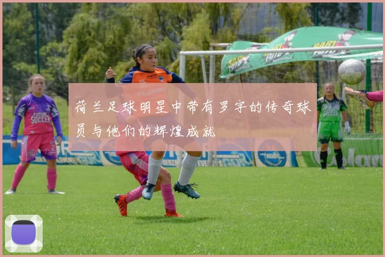荷兰足球明星中带有罗字的传奇球员与他们的辉煌成就