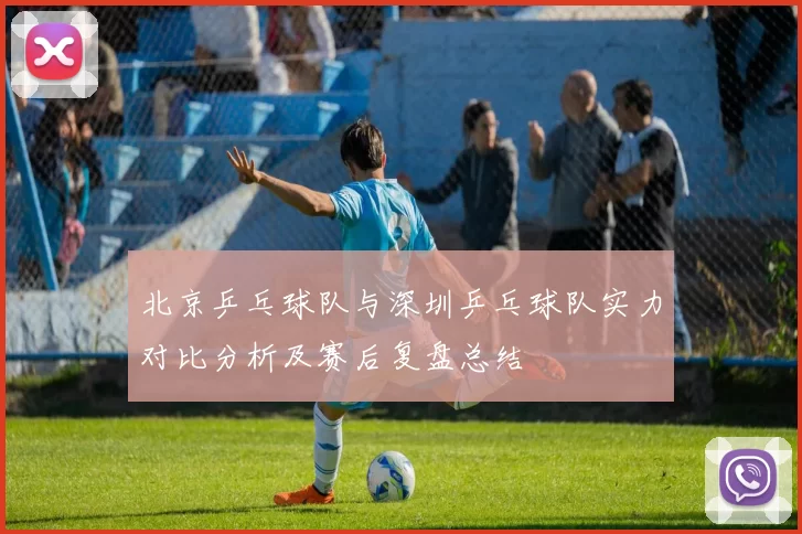 北京乒乓球队与深圳乒乓球队实力对比分析及赛后复盘总结