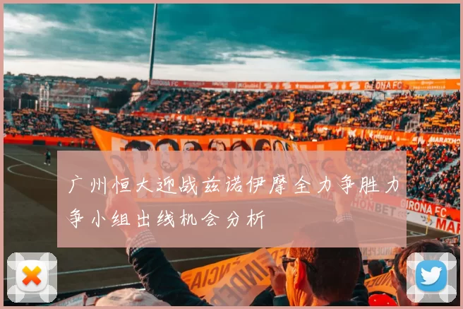 广州恒大迎战兹诺伊摩全力争胜力争小组出线机会分析