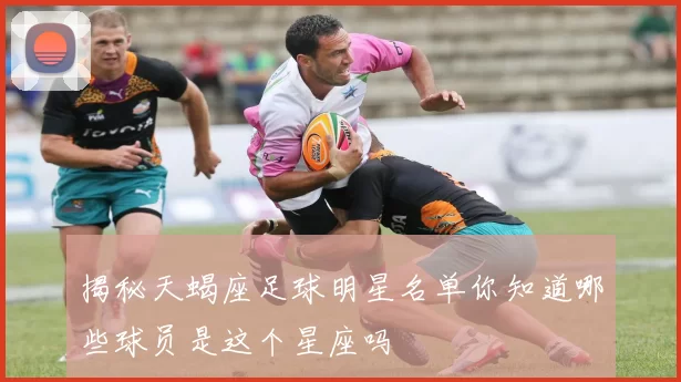揭秘天蝎座足球明星名单你知道哪些球员是这个星座吗