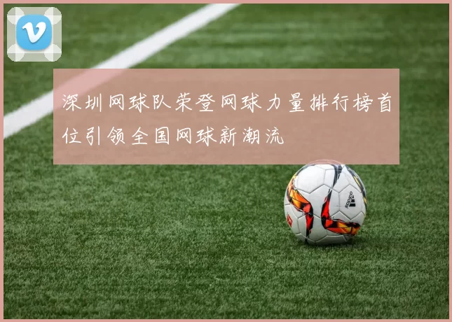 深圳网球队荣登网球力量排行榜首位引领全国网球新潮流