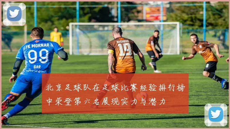 北京足球队在足球比赛经验排行榜中荣登第六名展现实力与潜力