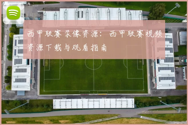 西甲联赛录像资源：西甲联赛视频资源下载与观看指南