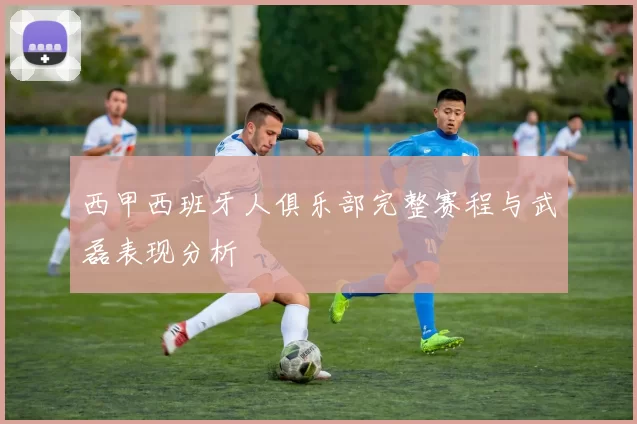 西甲西班牙人俱乐部完整赛程与武磊表现分析