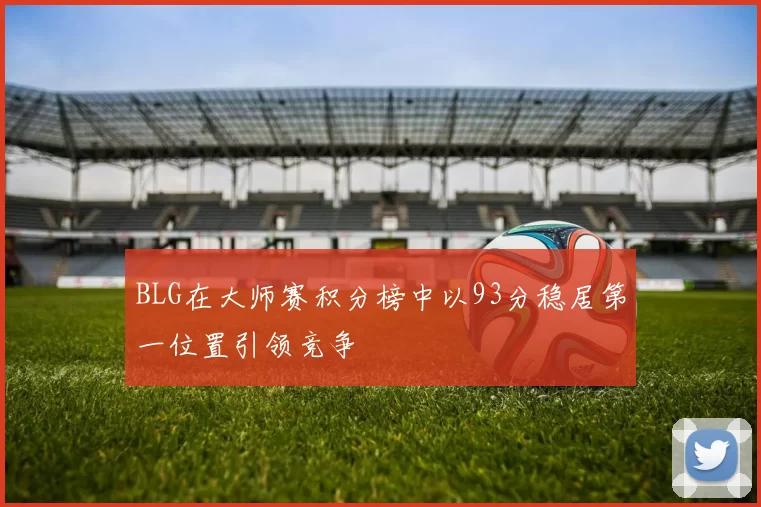 BLG在大师赛积分榜中以93分稳居第一位置引领竞争