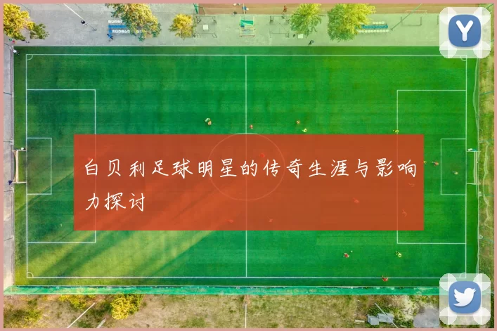 白贝利足球明星的传奇生涯与影响力探讨