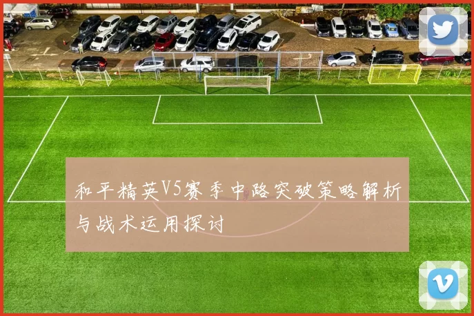 和平精英V5赛季中路突破策略解析与战术运用探讨