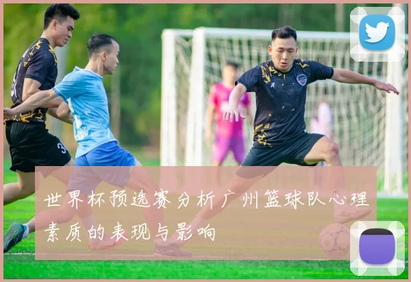 世界杯预选赛分析广州篮球队心理素质的表现与影响