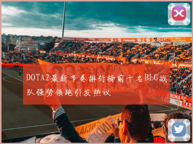 DOTA2最新节奏排行榜前十名BLG战队强势领跑引发热议
