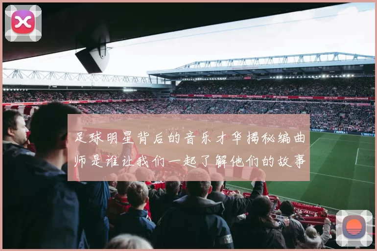 足球明星背后的音乐才华揭秘编曲师是谁让我们一起了解他们的故事