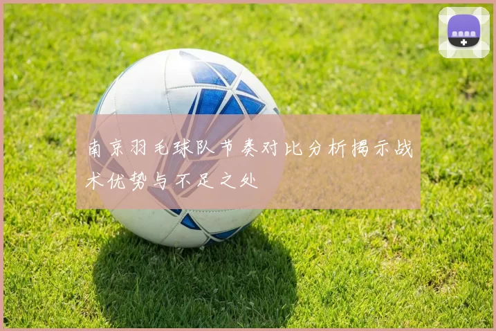 南京羽毛球队节奏对比分析揭示战术优势与不足之处