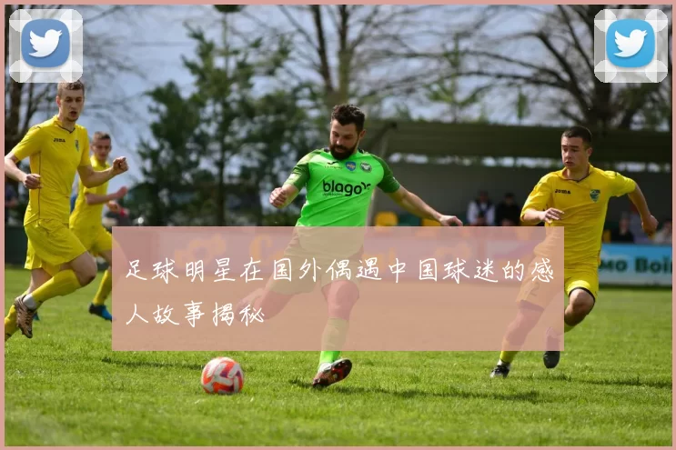 足球明星在国外偶遇中国球迷的感人故事揭秘